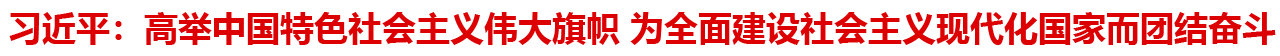 習近平：高舉中國(guó)特色社會主義偉大旗幟 為(wèi)全面建設社會主義現代化國(guó)家而團結奮鬥